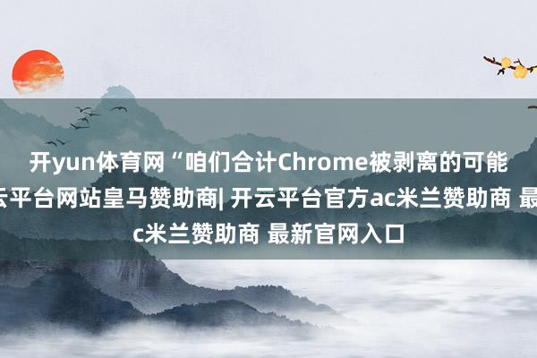 开yun体育网“咱们合计Chrome被剥离的可能性虽低-开云平台网站皇马赞助商| 开云平台官方ac米兰赞助商 最新官网入口