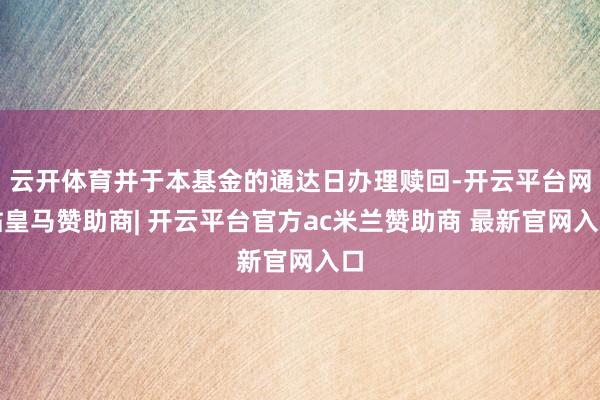 云开体育并于本基金的通达日办理赎回-开云平台网站皇马赞助商| 开云平台官方ac米兰赞助商 最新官网入口