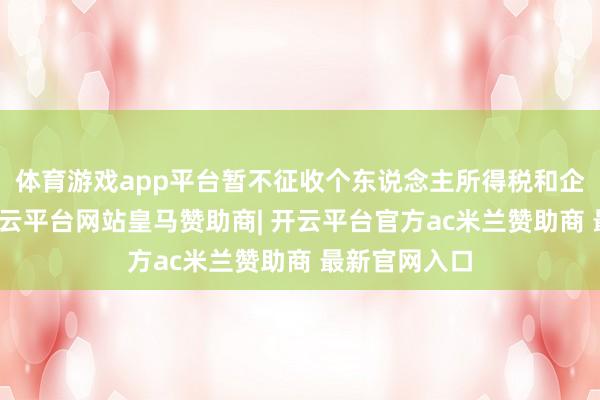 体育游戏app平台暂不征收个东说念主所得税和企业所得税-开云平台网站皇马赞助商| 开云平台官方ac米兰赞助商 最新官网入口