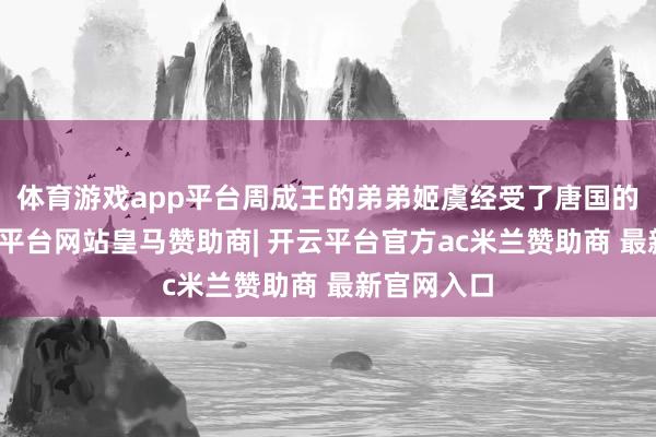 体育游戏app平台周成王的弟弟姬虞经受了唐国的君位-开云平台网站皇马赞助商| 开云平台官方ac米兰赞助商 最新官网入口
