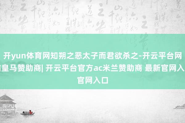 开yun体育网知朔之恶太子而君欲杀之-开云平台网站皇马赞助商| 开云平台官方ac米兰赞助商 最新官网入口