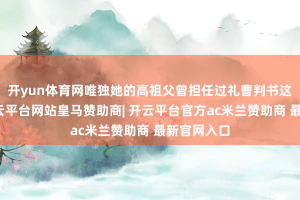 开yun体育网唯独她的高祖父曾担任过礼曹判书这一职务-开云平台网站皇马赞助商| 开云平台官方ac米兰赞助商 最新官网入口