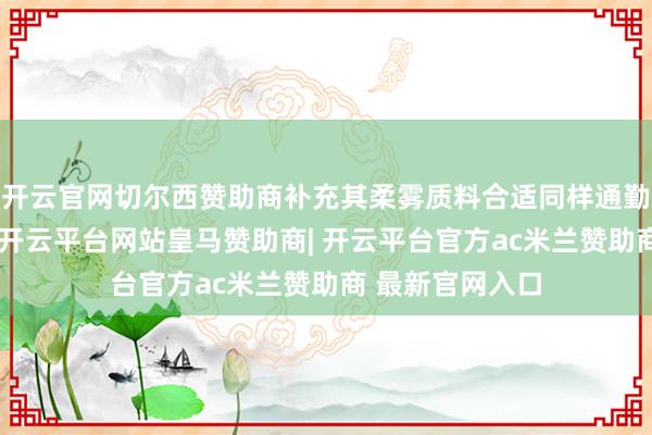 开云官网切尔西赞助商补充其柔雾质料合适同样通勤的场景适配性-开云平台网站皇马赞助商| 开云平台官方ac米兰赞助商 最新官网入口