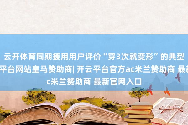 云开体育同期援用用户评价“穿3次就变形”的典型响应-开云平台网站皇马赞助商| 开云平台官方ac米兰赞助商 最新官网入口