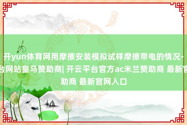 开yun体育网用摩擦安装模拟试样摩擦带电的情况-开云平台网站皇马赞助商| 开云平台官方ac米兰赞助商 最新官网入口