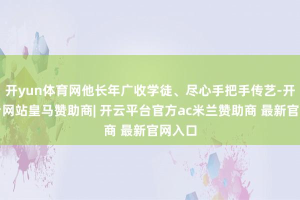 开yun体育网他长年广收学徒、尽心手把手传艺-开云平台网站皇马赞助商| 开云平台官方ac米兰赞助商 最新官网入口