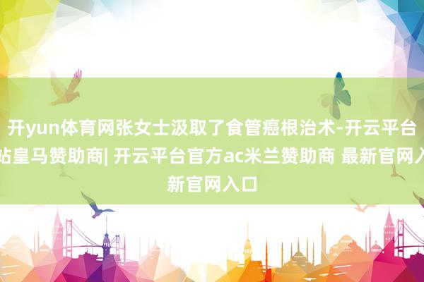 开yun体育网张女士汲取了食管癌根治术-开云平台网站皇马赞助商| 开云平台官方ac米兰赞助商 最新官网入口