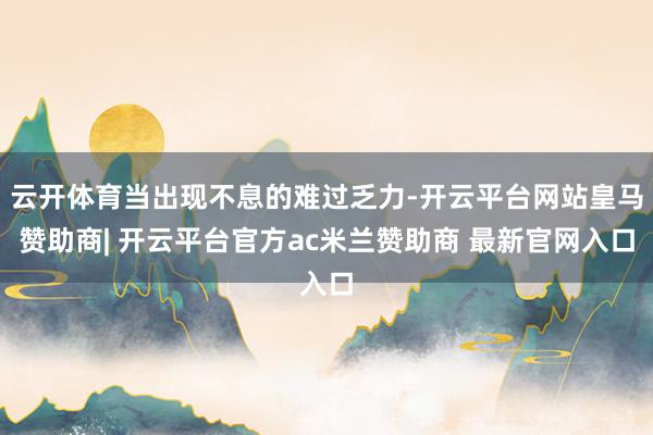 云开体育当出现不息的难过乏力-开云平台网站皇马赞助商| 开云平台官方ac米兰赞助商 最新官网入口