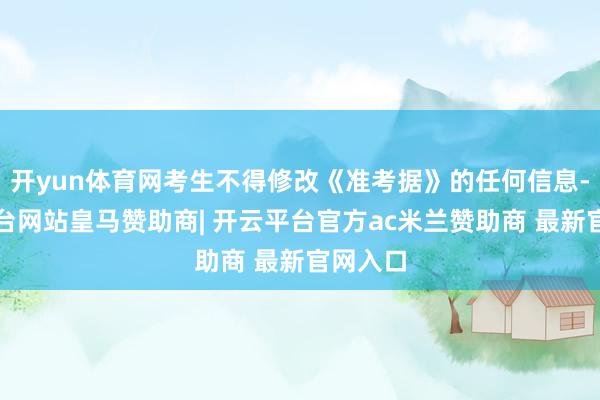 开yun体育网考生不得修改《准考据》的任何信息-开云平台网站皇马赞助商| 开云平台官方ac米兰赞助商 最新官网入口