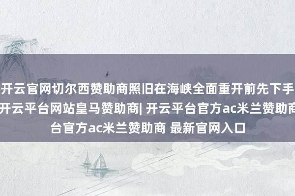 开云官网切尔西赞助商照旧在海峡全面重开前先下手为强保重主权-开云平台网站皇马赞助商| 开云平台官方ac米兰赞助商 最新官网入口
