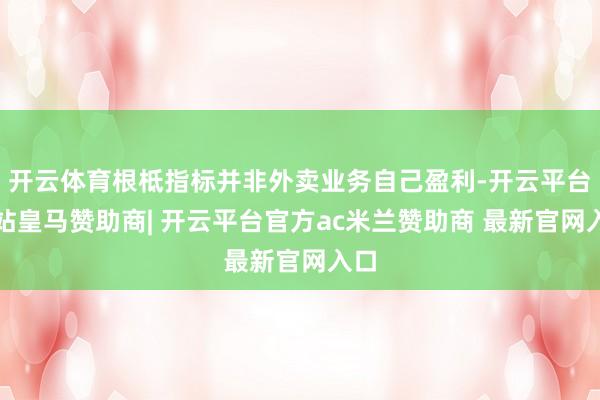 开云体育根柢指标并非外卖业务自己盈利-开云平台网站皇马赞助商| 开云平台官方ac米兰赞助商 最新官网入口