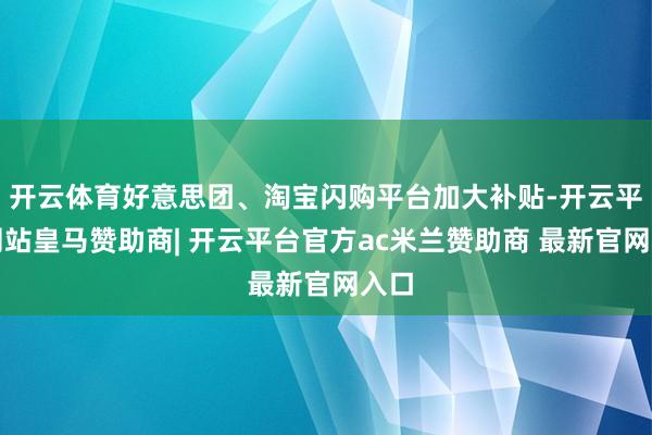 开云体育好意思团、淘宝闪购平台加大补贴-开云平台网站皇马赞助商| 开云平台官方ac米兰赞助商 最新官网入口