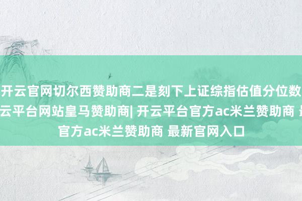 开云官网切尔西赞助商二是刻下上证综指估值分位数约为57%-开云平台网站皇马赞助商| 开云平台官方ac米兰赞助商 最新官网入口