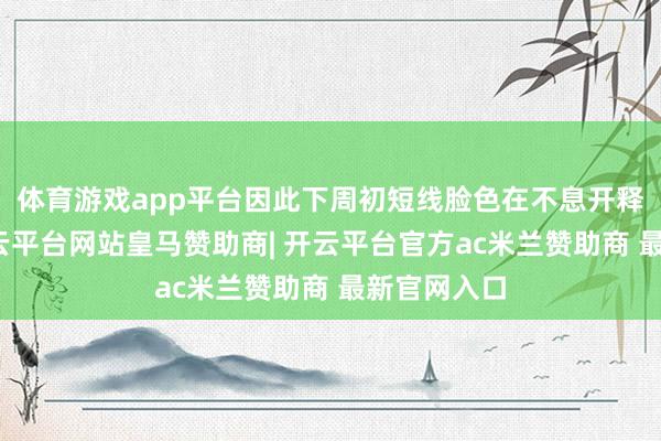 体育游戏app平台因此下周初短线脸色在不息开释不对后-开云平台网站皇马赞助商| 开云平台官方ac米兰赞助商 最新官网入口