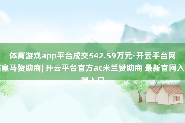 体育游戏app平台成交542.59万元-开云平台网站皇马赞助商| 开云平台官方ac米兰赞助商 最新官网入口