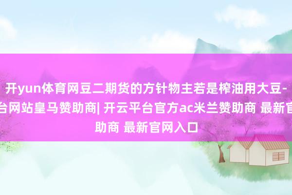开yun体育网豆二期货的方针物主若是榨油用大豆-开云平台网站皇马赞助商| 开云平台官方ac米兰赞助商 最新官网入口