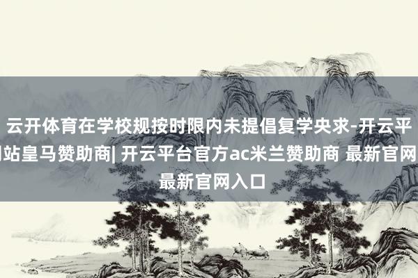 云开体育在学校规按时限内未提倡复学央求-开云平台网站皇马赞助商| 开云平台官方ac米兰赞助商 最新官网入口