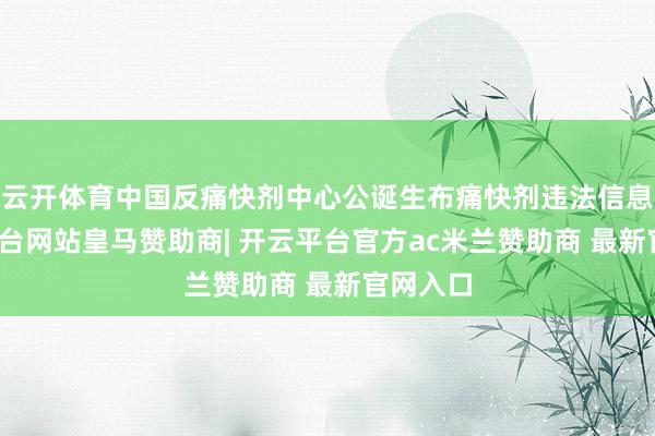 云开体育中国反痛快剂中心公诞生布痛快剂违法信息-开云平台网站皇马赞助商| 开云平台官方ac米兰赞助商 最新官网入口