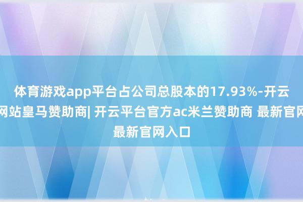 体育游戏app平台占公司总股本的17.93%-开云平台网站皇马赞助商| 开云平台官方ac米兰赞助商 最新官网入口