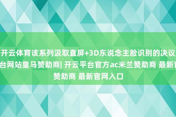 开云体育该系列汲取直屏+3D东说念主脸识别的决议-开云平台网站皇马赞助商| 开云平台官方ac米兰赞助商 最新官网入口