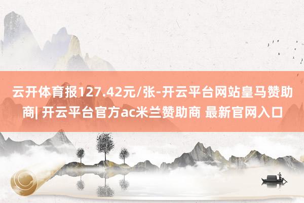 云开体育报127.42元/张-开云平台网站皇马赞助商| 开云平台官方ac米兰赞助商 最新官网入口
