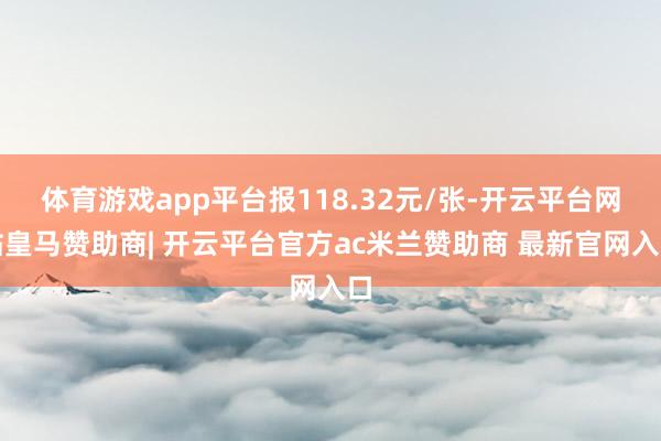 体育游戏app平台报118.32元/张-开云平台网站皇马赞助商| 开云平台官方ac米兰赞助商 最新官网入口