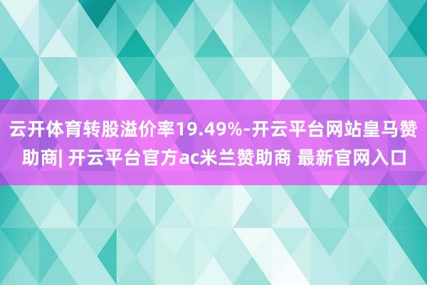云开体育转股溢价率19.49%-开云平台网站皇马赞助商| 开云平台官方ac米兰赞助商 最新官网入口