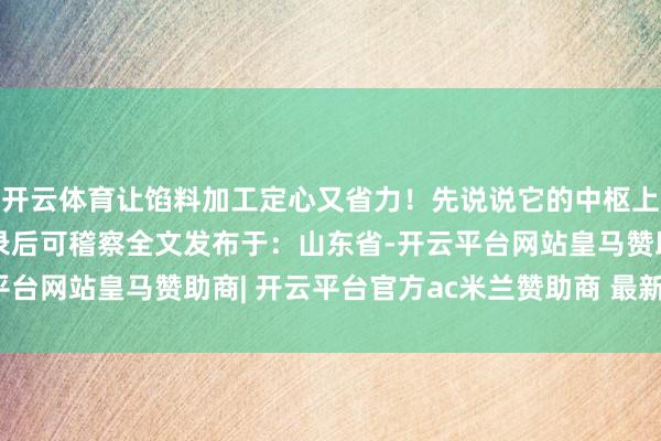 开云体育让馅料加工定心又省力!先说说它的中枢上风—伸开剩余90%登录后可稽察全文发布于:山东省-开云平台网站皇马赞助商| 开云平台官方ac米兰赞助商 最新官网入口