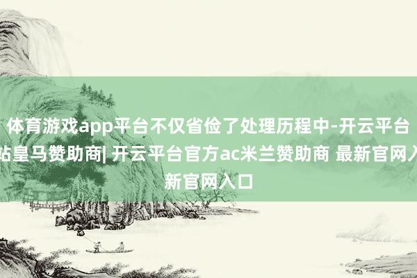 体育游戏app平台不仅省俭了处理历程中-开云平台网站皇马赞助商| 开云平台官方ac米兰赞助商 最新官网入口