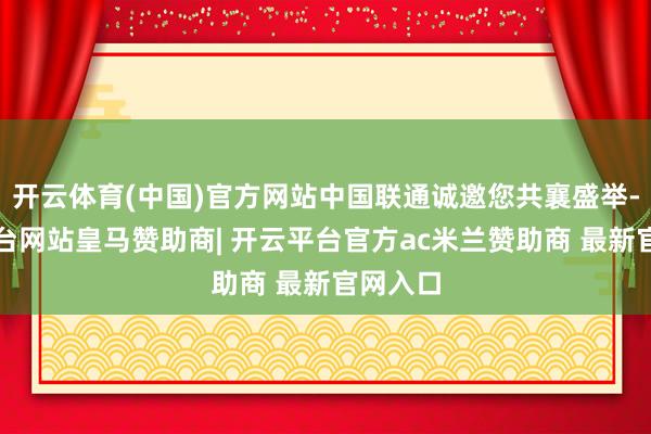 开云体育(中国)官方网站中国联通诚邀您共襄盛举-开云平台网站皇马赞助商| 开云平台官方ac米兰赞助商 最新官网入口