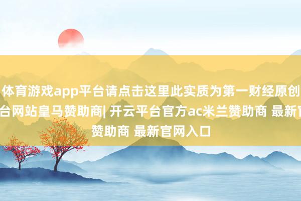 体育游戏app平台请点击这里此实质为第一财经原创-开云平台网站皇马赞助商| 开云平台官方ac米兰赞助商 最新官网入口