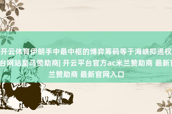 开云体育伊朗手中最中枢的博弈筹码等于海峡抑遏权-开云平台网站皇马赞助商| 开云平台官方ac米兰赞助商 最新官网入口