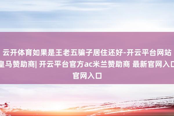 云开体育如果是王老五骗子居住还好-开云平台网站皇马赞助商| 开云平台官方ac米兰赞助商 最新官网入口