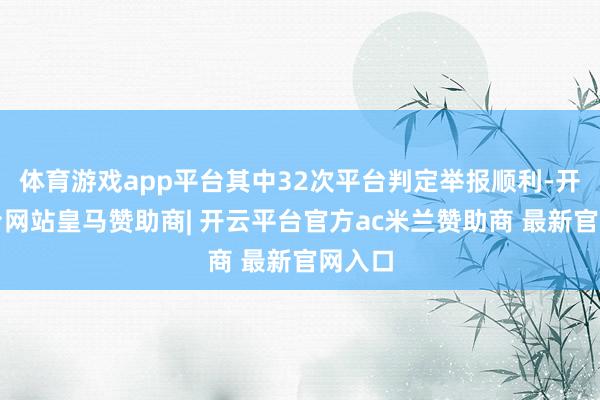 体育游戏app平台其中32次平台判定举报顺利-开云平台网站皇马赞助商| 开云平台官方ac米兰赞助商 最新官网入口