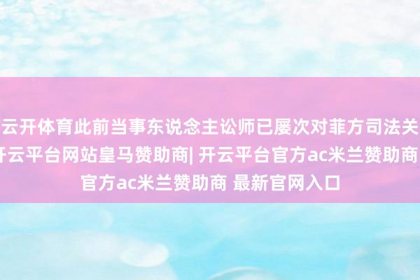 云开体育此前当事东说念主讼师已屡次对菲方司法关节暗示质疑-开云平台网站皇马赞助商| 开云平台官方ac米兰赞助商 最新官网入口