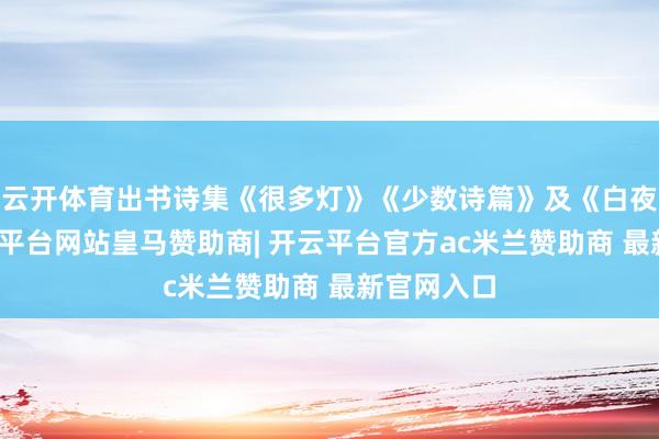 云开体育出书诗集《很多灯》《少数诗篇》及《白夜记》-开云平台网站皇马赞助商| 开云平台官方ac米兰赞助商 最新官网入口