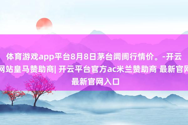 体育游戏app平台8月8日茅台阛阓行情价。-开云平台网站皇马赞助商| 开云平台官方ac米兰赞助商 最新官网入口