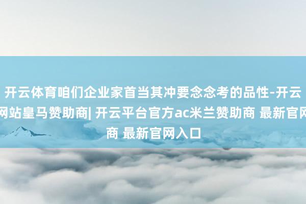 开云体育咱们企业家首当其冲要念念考的品性-开云平台网站皇马赞助商| 开云平台官方ac米兰赞助商 最新官网入口