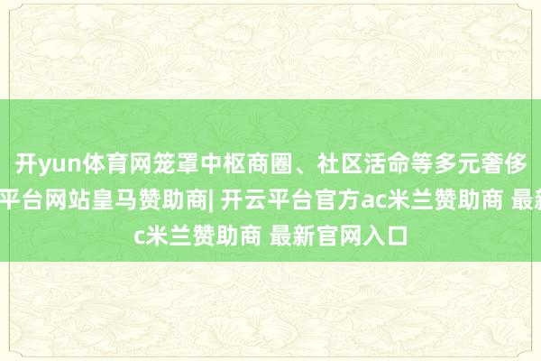开yun体育网笼罩中枢商圈、社区活命等多元奢侈场景-开云平台网站皇马赞助商| 开云平台官方ac米兰赞助商 最新官网入口