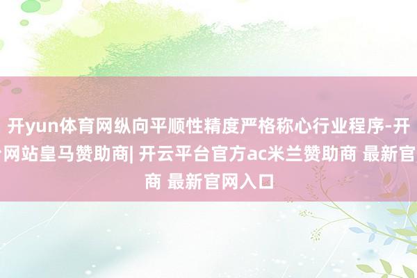 开yun体育网纵向平顺性精度严格称心行业程序-开云平台网站皇马赞助商| 开云平台官方ac米兰赞助商 最新官网入口