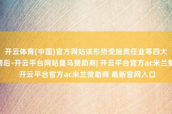 开云体育(中国)官方网站该形势受施责任业等四大方面身分影响出现滞后-开云平台网站皇马赞助商| 开云平台官方ac米兰赞助商 最新官网入口