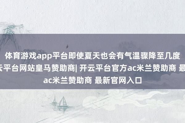 体育游戏app平台即使夏天也会有气温骤降至几度的情况-开云平台网站皇马赞助商| 开云平台官方ac米兰赞助商 最新官网入口