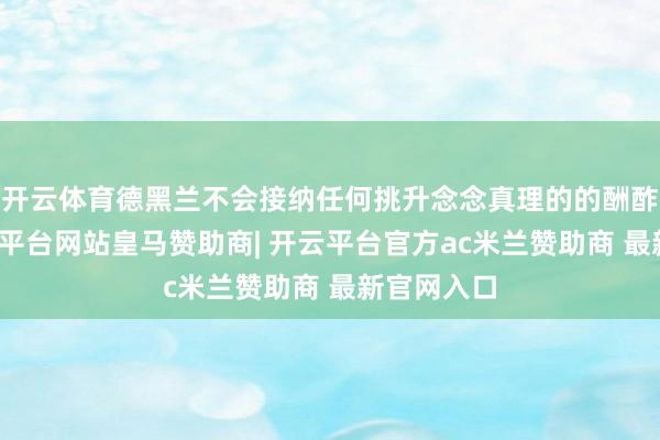 开云体育德黑兰不会接纳任何挑升念念真理的的酬酢格式-开云平台网站皇马赞助商| 开云平台官方ac米兰赞助商 最新官网入口