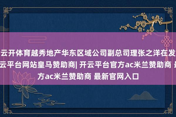 云开体育越秀地产华东区域公司副总司理张之洋在发布会现场-开云平台网站皇马赞助商| 开云平台官方ac米兰赞助商 最新官网入口
