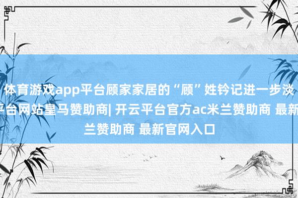 体育游戏app平台顾家家居的“顾”姓钤记进一步淡化-开云平台网站皇马赞助商| 开云平台官方ac米兰赞助商 最新官网入口