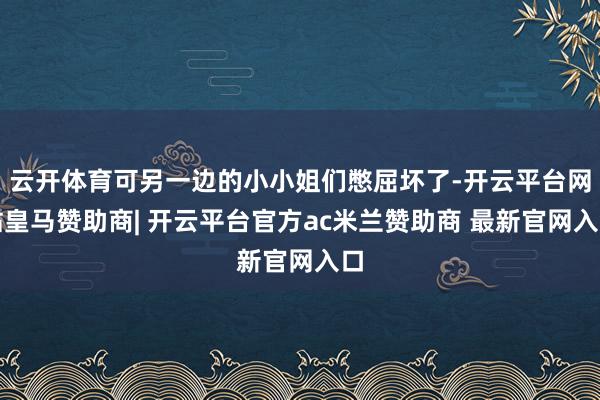 云开体育可另一边的小小姐们憋屈坏了-开云平台网站皇马赞助商| 开云平台官方ac米兰赞助商 最新官网入口