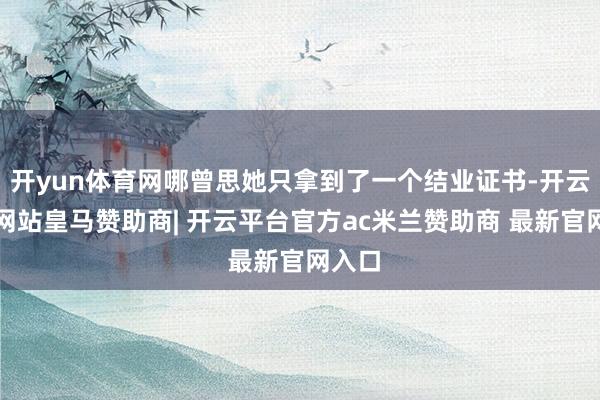 开yun体育网哪曾思她只拿到了一个结业证书-开云平台网站皇马赞助商| 开云平台官方ac米兰赞助商 最新官网入口