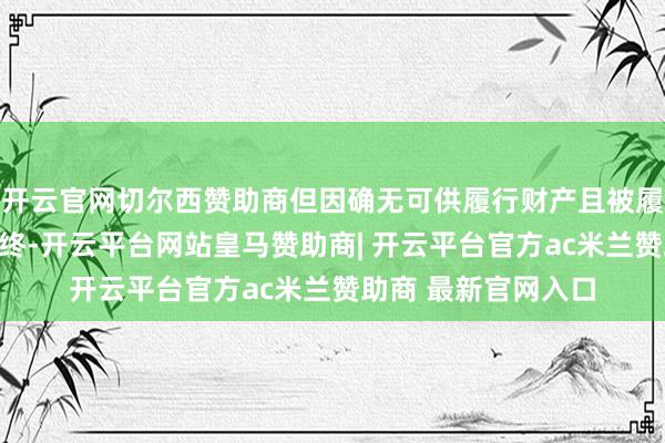 开云官网切尔西赞助商但因确无可供履行财产且被履行东说念主不知所终-开云平台网站皇马赞助商| 开云平台官方ac米兰赞助商 最新官网入口