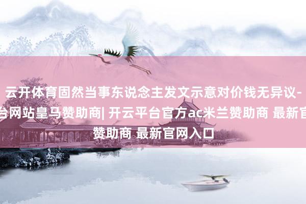 云开体育固然当事东说念主发文示意对价钱无异议-开云平台网站皇马赞助商| 开云平台官方ac米兰赞助商 最新官网入口
