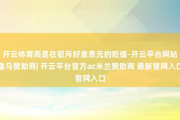开云体育而是在驳斥好意思元的贬值-开云平台网站皇马赞助商| 开云平台官方ac米兰赞助商 最新官网入口